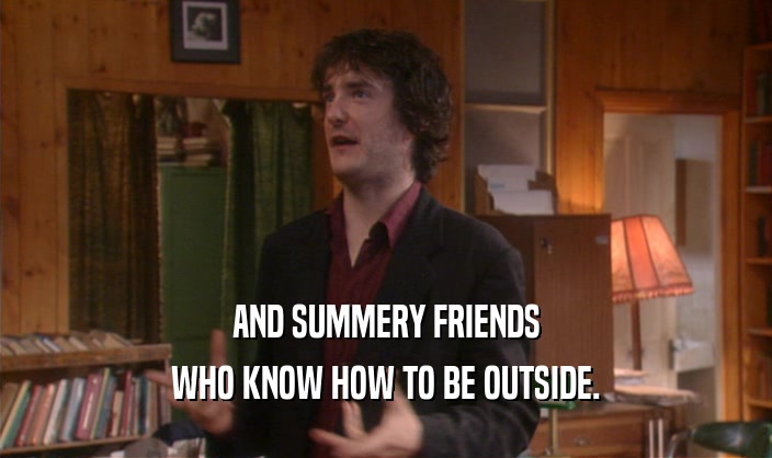 AND SUMMERY FRIENDS WHO KNOW HOW TO BE OUTSIDE. 