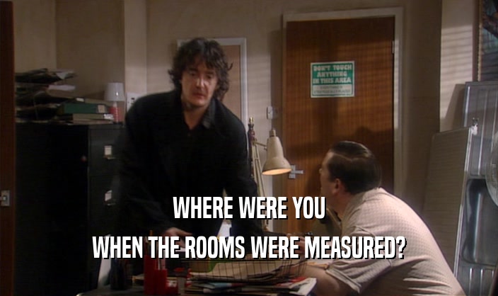 WHERE WERE YOU
 WHEN THE ROOMS WERE MEASURED?
 