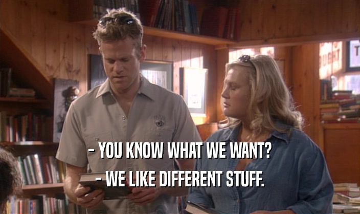 - YOU KNOW WHAT WE WANT? - WE LIKE DIFFERENT STUFF. 