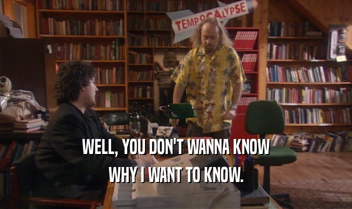 WELL, YOU DON'T WANNA KNOW WHY I WANT TO KNOW. 