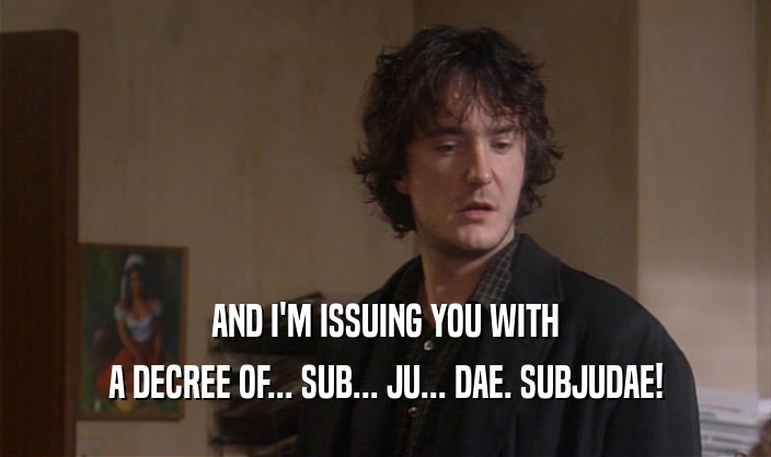 AND I'M ISSUING YOU WITH A DECREE OF... SUB... JU... DAE. SUBJUDAE! 