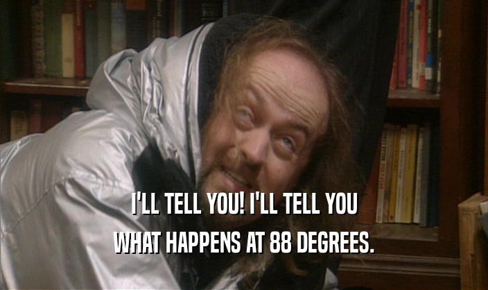 I'LL TELL YOU! I'LL TELL YOU WHAT HAPPENS AT 88 DEGREES. 