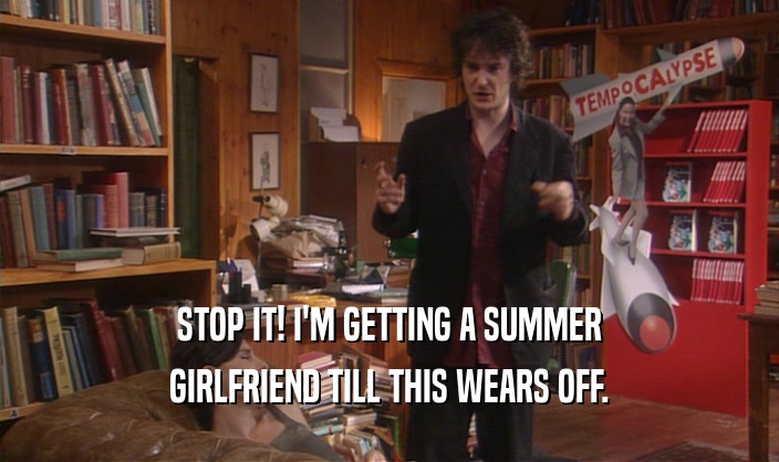 STOP IT! I'M GETTING A SUMMER GIRLFRIEND TILL THIS WEARS OFF. 