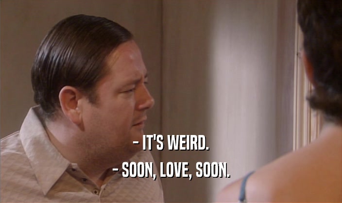 - IT'S WEIRD. - SOON, LOVE, SOON. 