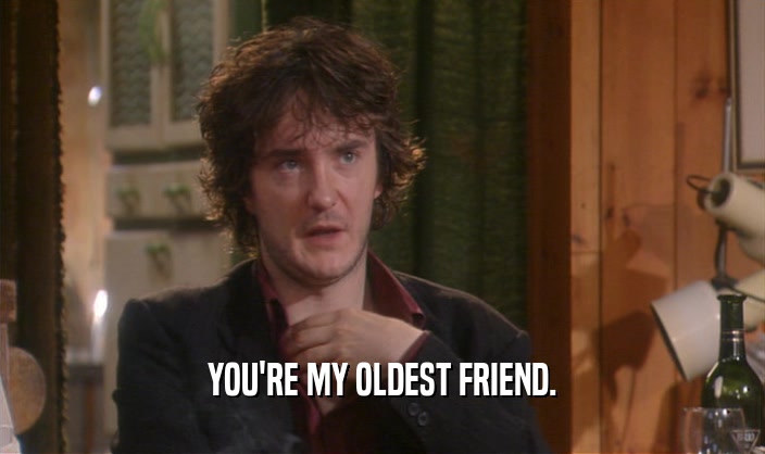 YOU'RE MY OLDEST FRIEND.  