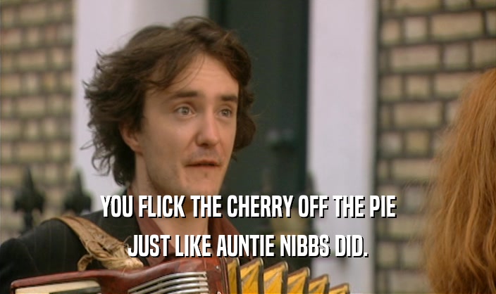 YOU FLICK THE CHERRY OFF THE PIE
 JUST LIKE AUNTIE NIBBS DID.
 