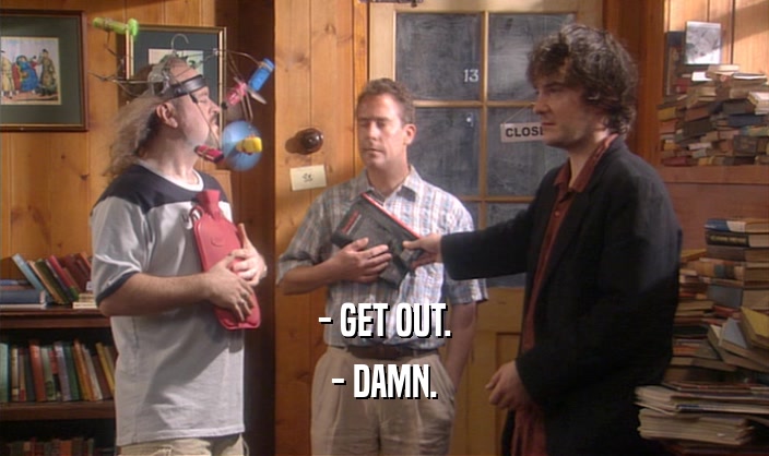 - GET OUT. - DAMN. 