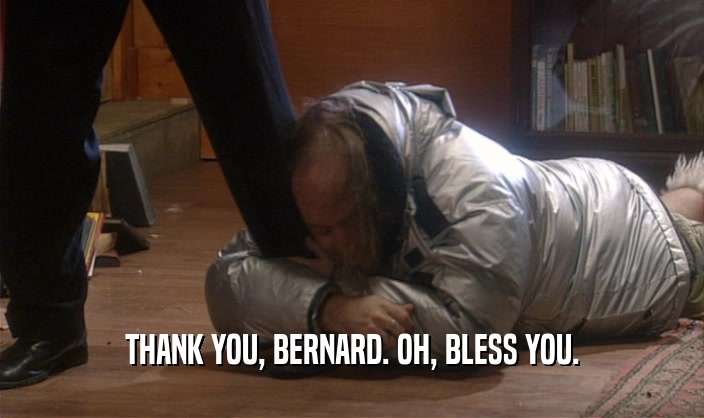 THANK YOU, BERNARD. OH, BLESS YOU.  