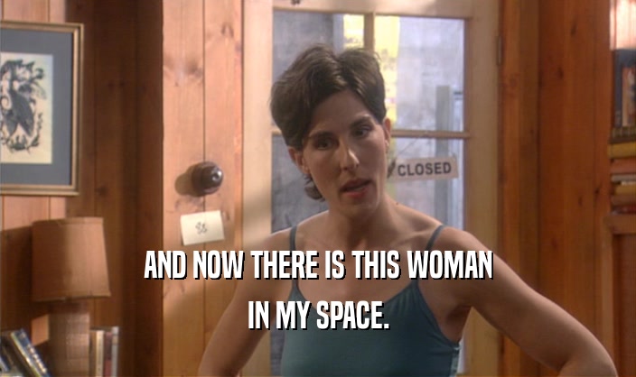 AND NOW THERE IS THIS WOMAN IN MY SPACE. 