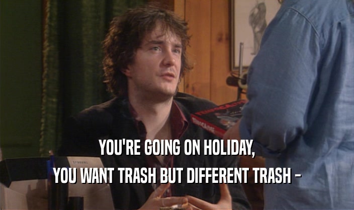 YOU'RE GOING ON HOLIDAY, YOU WANT TRASH BUT DIFFERENT TRASH - 