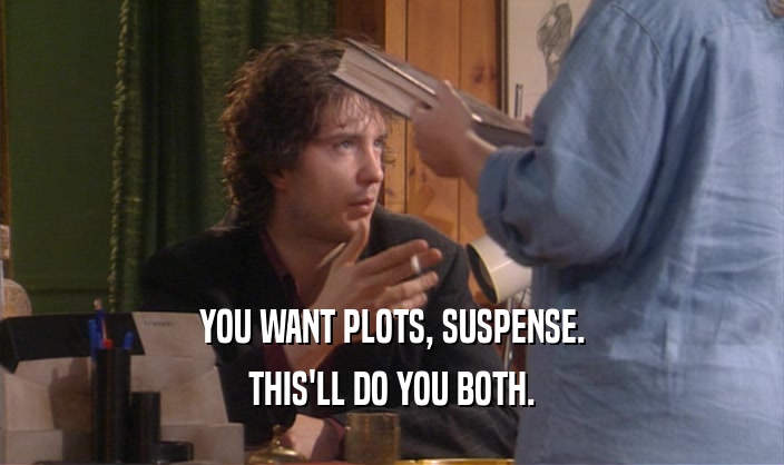 YOU WANT PLOTS, SUSPENSE. THIS'LL DO YOU BOTH. 