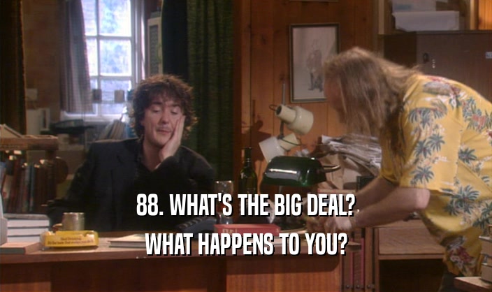 88. WHAT'S THE BIG DEAL? WHAT HAPPENS TO YOU? 