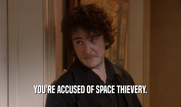 YOU'RE ACCUSED OF SPACE THIEVERY.
  