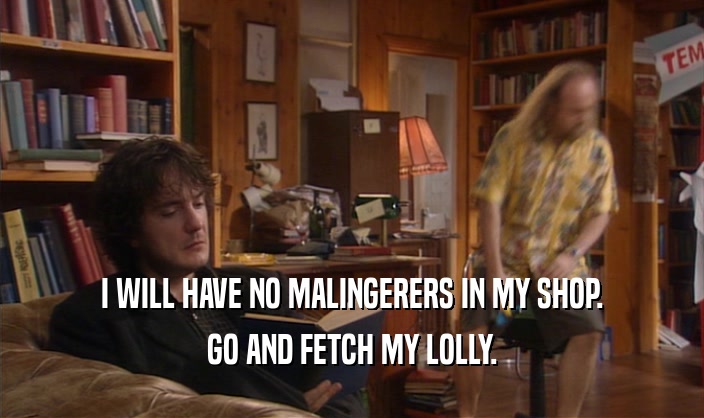 I WILL HAVE NO MALINGERERS IN MY SHOP. GO AND FETCH MY LOLLY. 