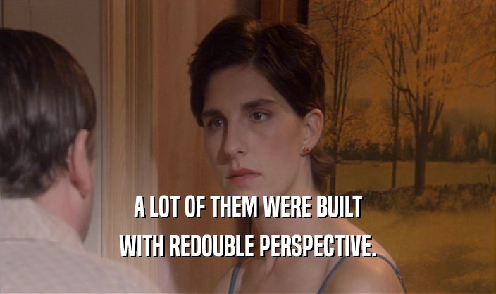 A LOT OF THEM WERE BUILT WITH REDOUBLE PERSPECTIVE. 