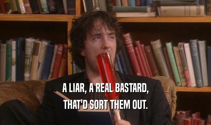 A LIAR, A REAL BASTARD,
 THAT'D SORT THEM OUT.
 