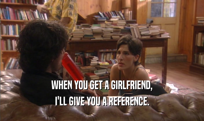 WHEN YOU GET A GIRLFRIEND,
 I'LL GIVE YOU A REFERENCE.
 