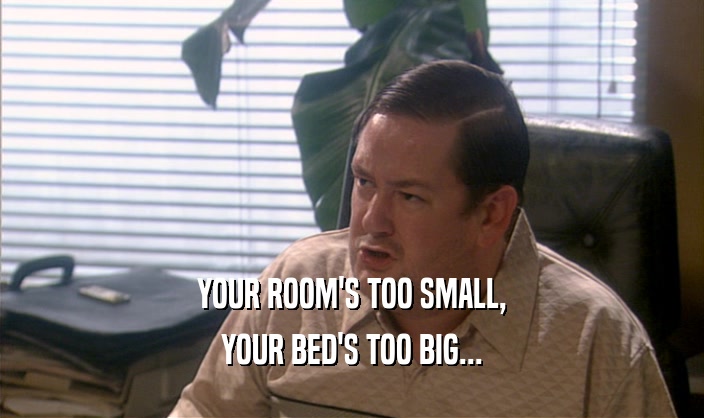 YOUR ROOM'S TOO SMALL, YOUR BED'S TOO BIG... 