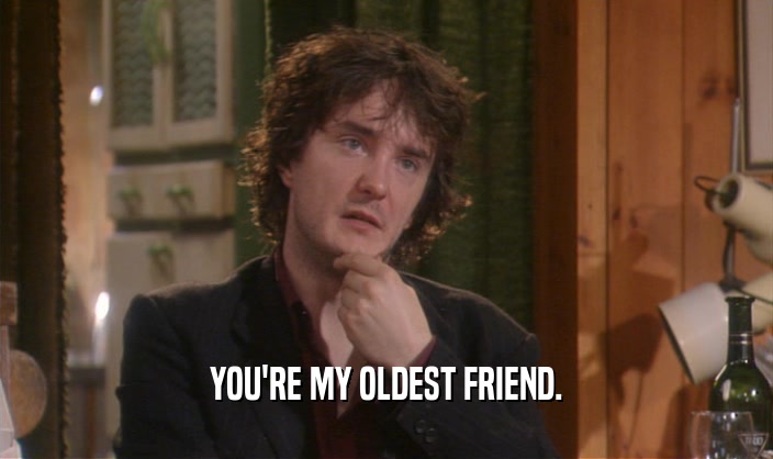 YOU'RE MY OLDEST FRIEND.  