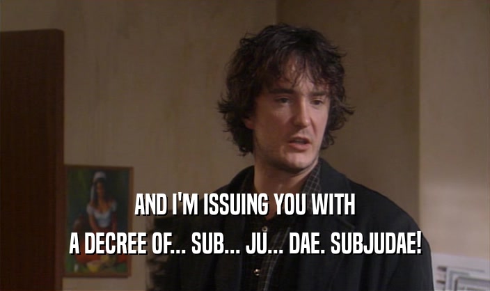 AND I'M ISSUING YOU WITH A DECREE OF... SUB... JU... DAE. SUBJUDAE! 