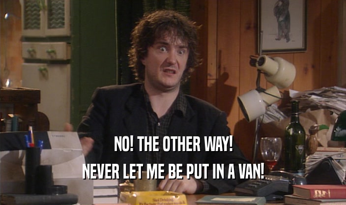 NO! THE OTHER WAY!
 NEVER LET ME BE PUT IN A VAN!
 