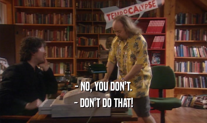- NO, YOU DON'T. - DON'T DO THAT! 