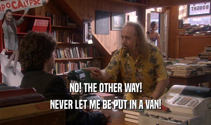 NO! THE OTHER WAY!
 NEVER LET ME BE PUT IN A VAN!
 
