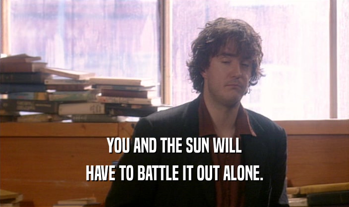 YOU AND THE SUN WILL HAVE TO BATTLE IT OUT ALONE. 