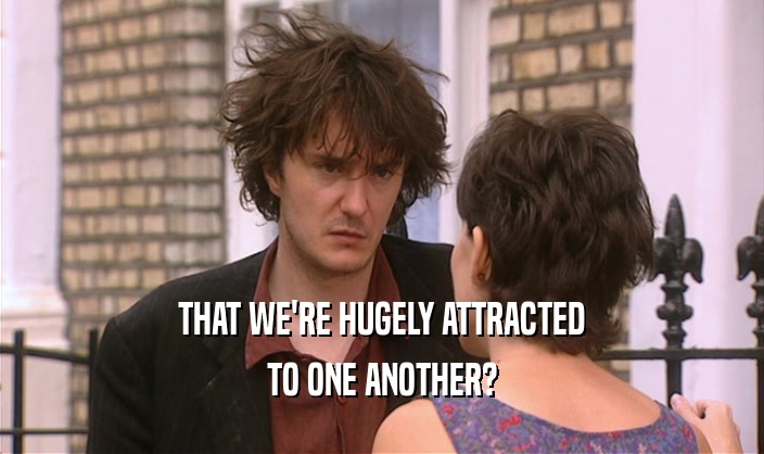 THAT WE'RE HUGELY ATTRACTED TO ONE ANOTHER? 