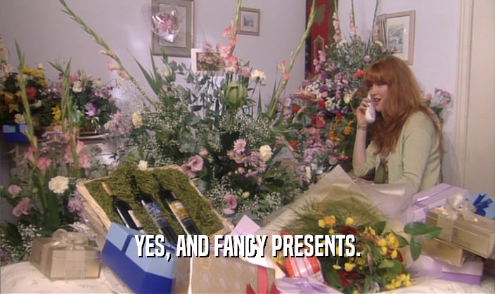 YES, AND FANCY PRESENTS.  