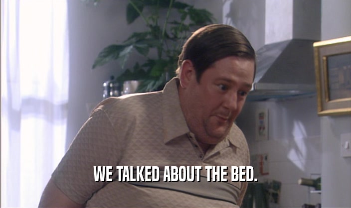 WE TALKED ABOUT THE BED.
  