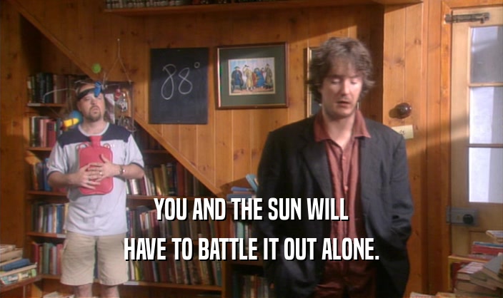 YOU AND THE SUN WILL HAVE TO BATTLE IT OUT ALONE. 