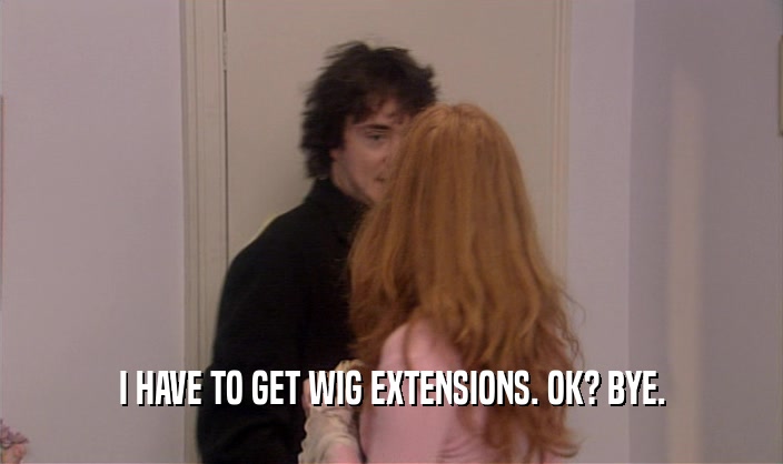 I HAVE TO GET WIG EXTENSIONS. OK? BYE.  