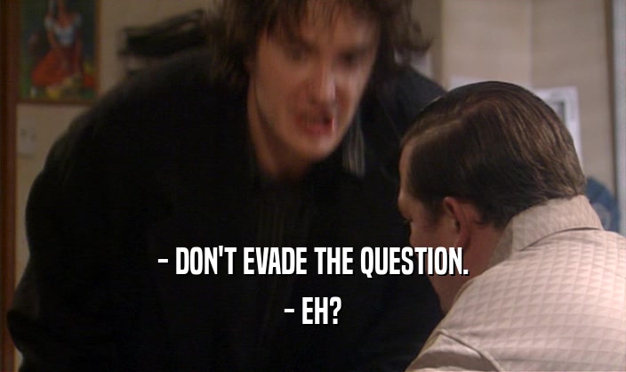 - DON'T EVADE THE QUESTION.
 - EH?
 