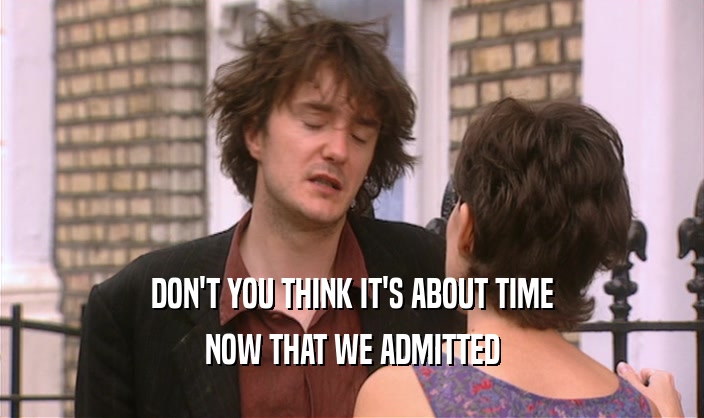 DON'T YOU THINK IT'S ABOUT TIME NOW THAT WE ADMITTED 