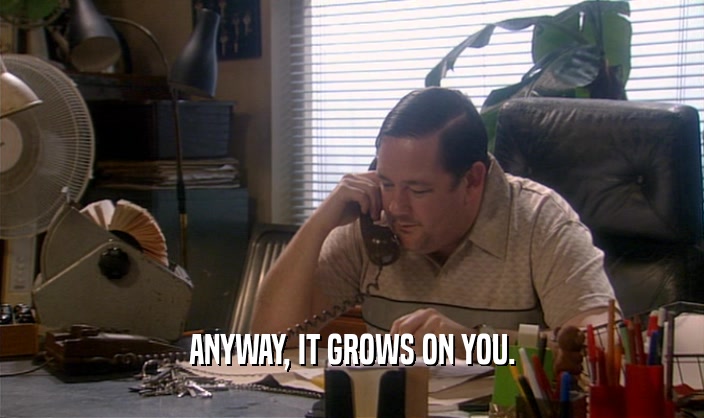 ANYWAY, IT GROWS ON YOU.  