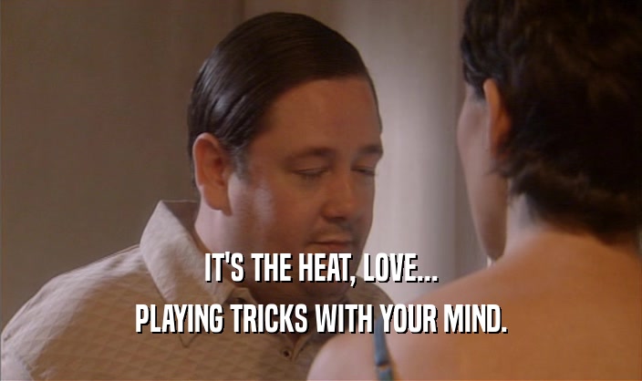 IT'S THE HEAT, LOVE...
 PLAYING TRICKS WITH YOUR MIND.
 