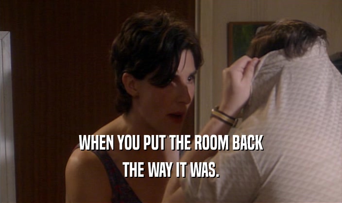 WHEN YOU PUT THE ROOM BACK
 THE WAY IT WAS.
 