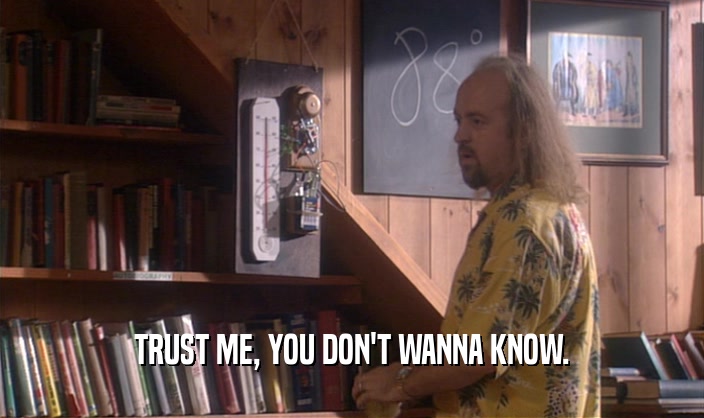 TRUST ME, YOU DON'T WANNA KNOW.  