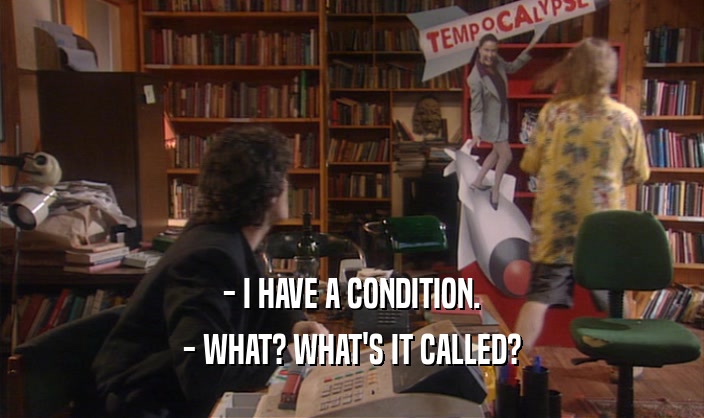 - I HAVE A CONDITION. - WHAT? WHAT'S IT CALLED? 