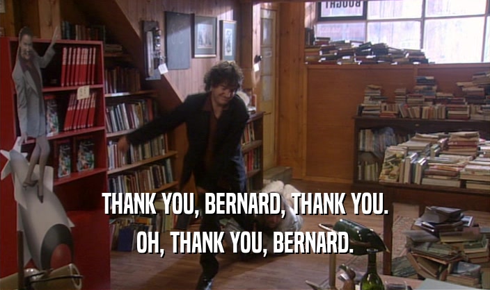 THANK YOU, BERNARD, THANK YOU. OH, THANK YOU, BERNARD. 