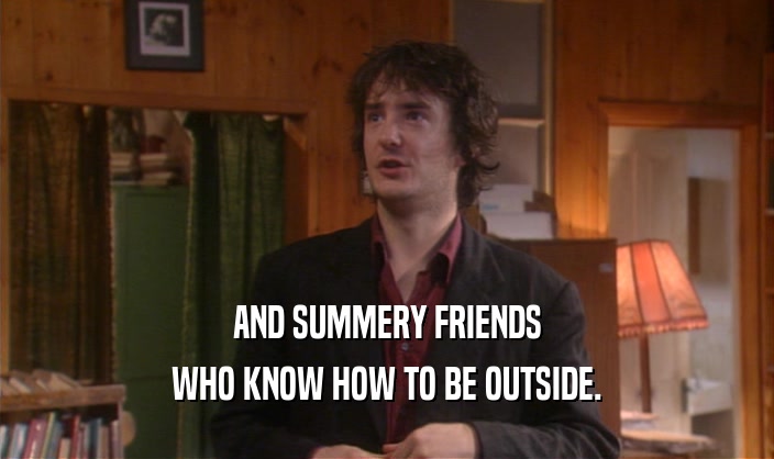 AND SUMMERY FRIENDS WHO KNOW HOW TO BE OUTSIDE. 