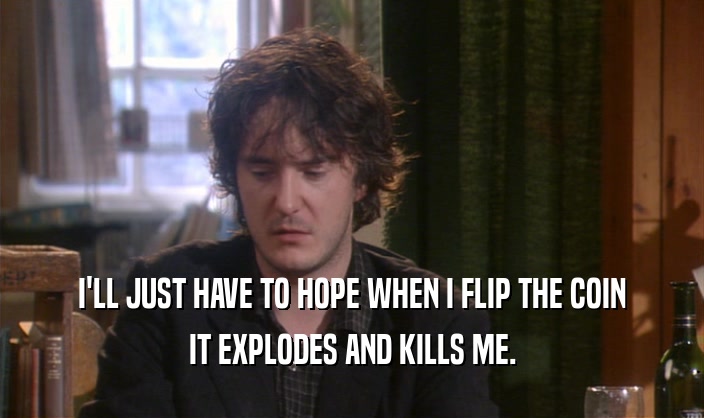 I'LL JUST HAVE TO HOPE WHEN I FLIP THE COIN IT EXPLODES AND KILLS ME. 