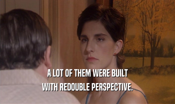 A LOT OF THEM WERE BUILT WITH REDOUBLE PERSPECTIVE. 