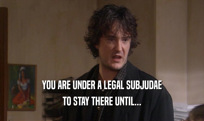 YOU ARE UNDER A LEGAL SUBJUDAE TO STAY THERE UNTIL... 