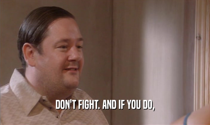 DON'T FIGHT. AND IF YOU DO,  
