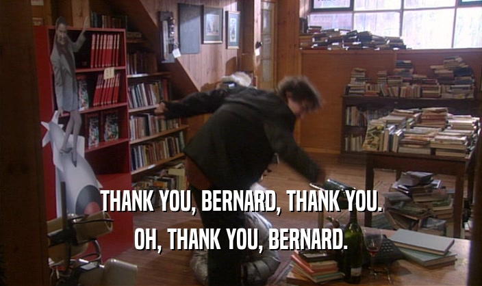 THANK YOU, BERNARD, THANK YOU. OH, THANK YOU, BERNARD. 