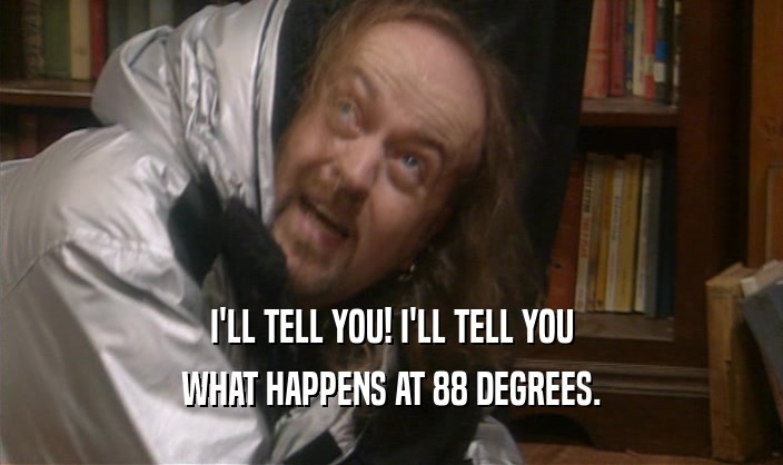 I'LL TELL YOU! I'LL TELL YOU WHAT HAPPENS AT 88 DEGREES. 