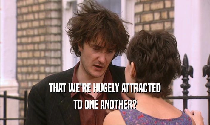 THAT WE'RE HUGELY ATTRACTED TO ONE ANOTHER? 