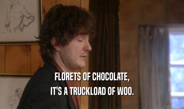 FLORETS OF CHOCOLATE,
 IT'S A TRUCKLOAD OF WOO.
 